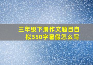 三年级下册作文题目自拟350字暑假怎么写