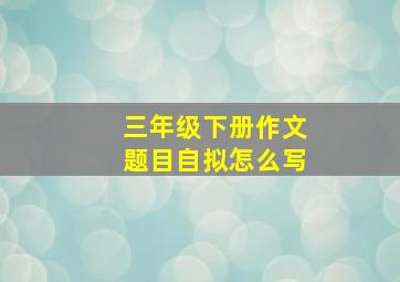 三年级下册作文题目自拟怎么写