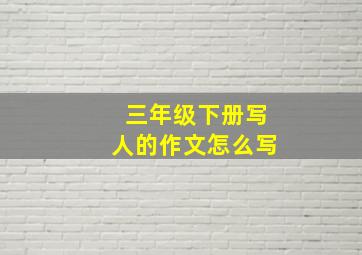 三年级下册写人的作文怎么写