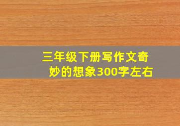 三年级下册写作文奇妙的想象300字左右