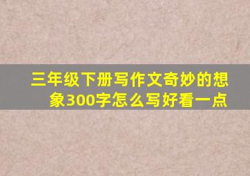 三年级下册写作文奇妙的想象300字怎么写好看一点