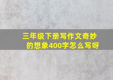 三年级下册写作文奇妙的想象400字怎么写呀