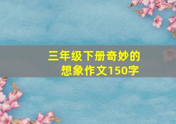 三年级下册奇妙的想象作文150字