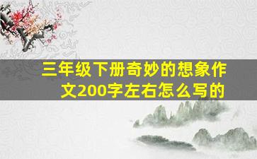 三年级下册奇妙的想象作文200字左右怎么写的