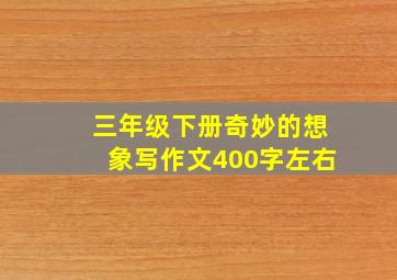 三年级下册奇妙的想象写作文400字左右