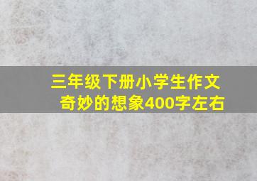 三年级下册小学生作文奇妙的想象400字左右