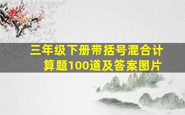 三年级下册带括号混合计算题100道及答案图片