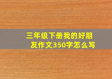 三年级下册我的好朋友作文350字怎么写