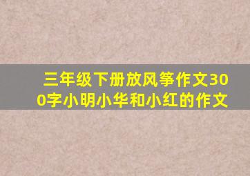 三年级下册放风筝作文300字小明小华和小红的作文