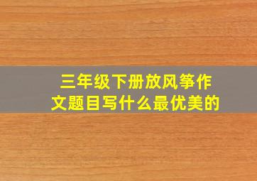 三年级下册放风筝作文题目写什么最优美的