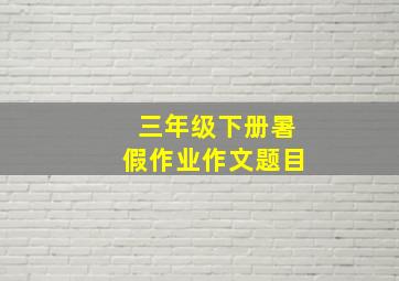 三年级下册暑假作业作文题目