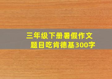 三年级下册暑假作文题目吃肯德基300字