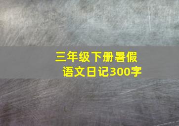 三年级下册暑假语文日记300字