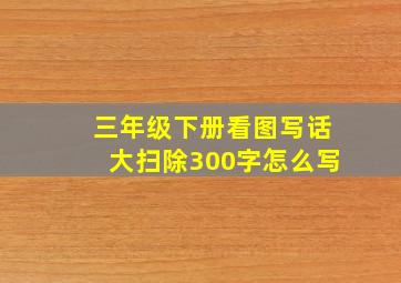 三年级下册看图写话大扫除300字怎么写