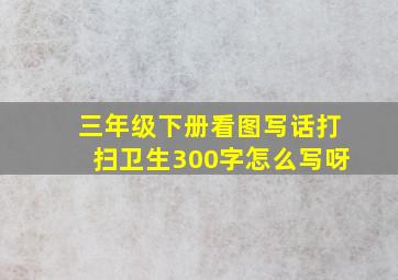 三年级下册看图写话打扫卫生300字怎么写呀