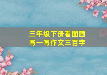 三年级下册看图画写一写作文三百字