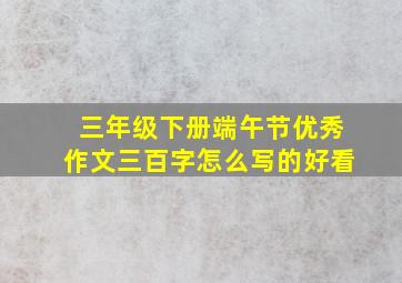 三年级下册端午节优秀作文三百字怎么写的好看