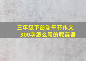 三年级下册端午节作文300字怎么写的呢英语