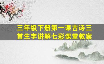 三年级下册第一课古诗三首生字讲解七彩课堂教案