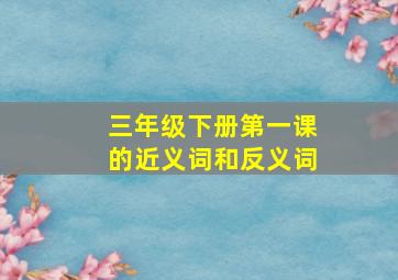 三年级下册第一课的近义词和反义词