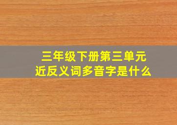 三年级下册第三单元近反义词多音字是什么