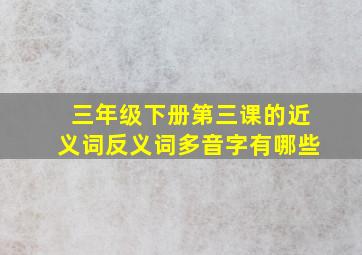 三年级下册第三课的近义词反义词多音字有哪些