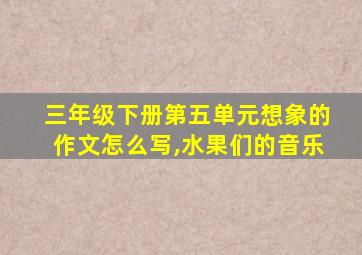 三年级下册第五单元想象的作文怎么写,水果们的音乐