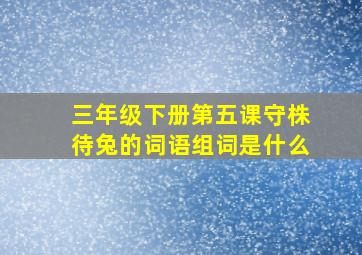 三年级下册第五课守株待兔的词语组词是什么