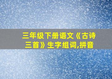 三年级下册语文《古诗三首》生字组词,拼音