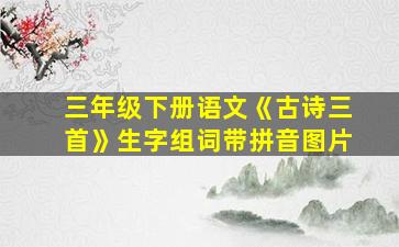 三年级下册语文《古诗三首》生字组词带拼音图片