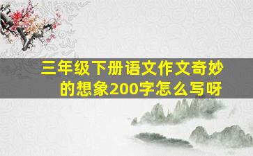 三年级下册语文作文奇妙的想象200字怎么写呀