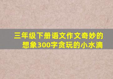 三年级下册语文作文奇妙的想象300字贪玩的小水滴