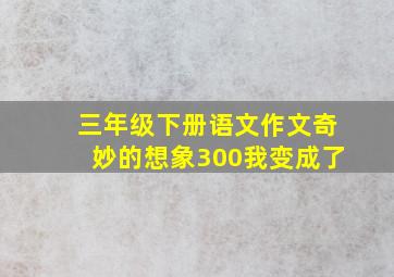 三年级下册语文作文奇妙的想象300我变成了