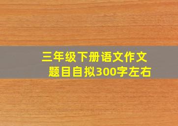 三年级下册语文作文题目自拟300字左右