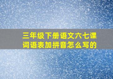 三年级下册语文六七课词语表加拼音怎么写的