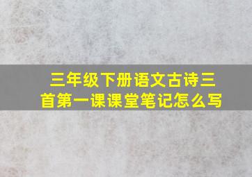 三年级下册语文古诗三首第一课课堂笔记怎么写