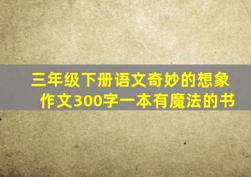 三年级下册语文奇妙的想象作文300字一本有魔法的书