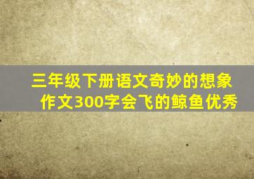 三年级下册语文奇妙的想象作文300字会飞的鲸鱼优秀