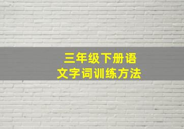 三年级下册语文字词训练方法