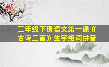 三年级下册语文第一课《古诗三首》生字组词拼音