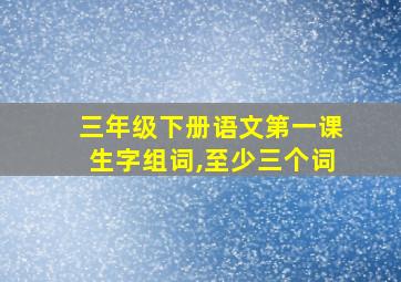 三年级下册语文第一课生字组词,至少三个词