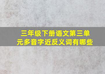 三年级下册语文第三单元多音字近反义词有哪些