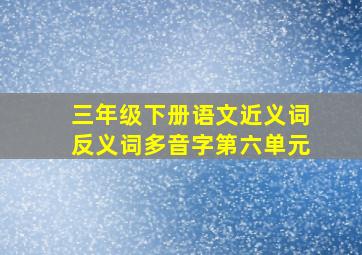 三年级下册语文近义词反义词多音字第六单元