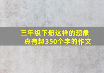 三年级下册这样的想象真有趣350个字的作文