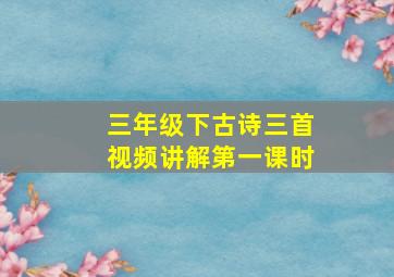 三年级下古诗三首视频讲解第一课时