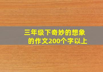 三年级下奇妙的想象的作文200个字以上