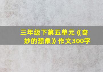 三年级下第五单元《奇妙的想象》作文300字