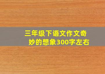 三年级下语文作文奇妙的想象300字左右