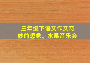 三年级下语文作文奇妙的想象。水果音乐会