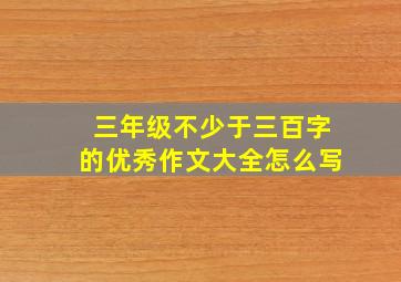 三年级不少于三百字的优秀作文大全怎么写